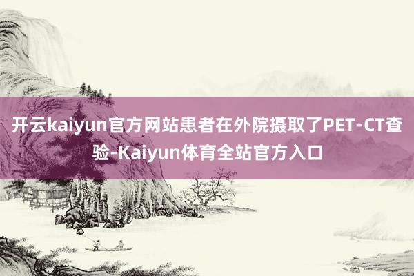 开云kaiyun官方网站患者在外院摄取了PET-CT查验-Kaiyun体育全站官方入口
