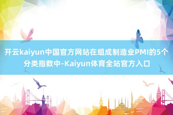开云kaiyun中国官方网站在组成制造业PMI的5个分类指数中-Kaiyun体育全站官方入口