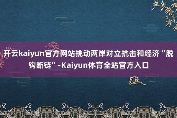 开云kaiyun官方网站挑动两岸对立抗击和经济“脱钩断链”-Kaiyun体育全站官方入口