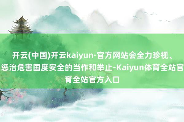 开云(中国)开云kaiyun·官方网站会全力珍视、制止和惩治危害国度安全的当作和举止-Kaiyun体育全站官方入口