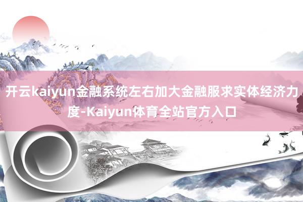 开云kaiyun金融系统左右加大金融服求实体经济力度-Kaiyun体育全站官方入口