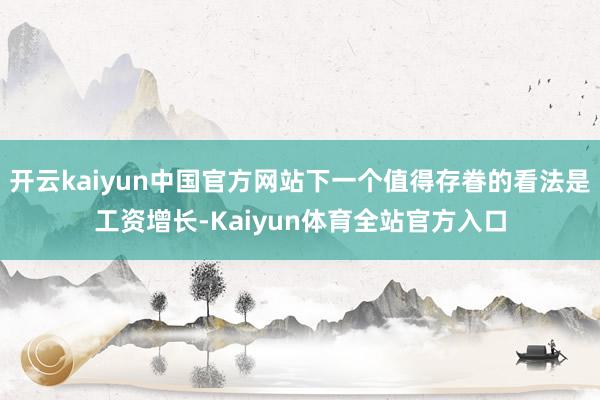 开云kaiyun中国官方网站下一个值得存眷的看法是工资增长-Kaiyun体育全站官方入口