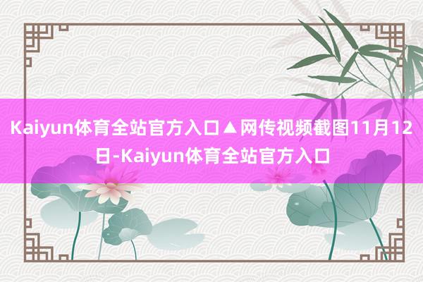 Kaiyun体育全站官方入口▲网传视频截图11月12日-Kaiyun体育全站官方入口