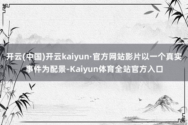 开云(中国)开云kaiyun·官方网站影片以一个真实事件为配景-Kaiyun体育全站官方入口