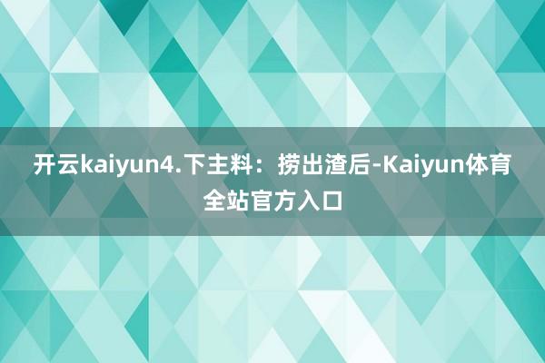 开云kaiyun4.下主料：捞出渣后-Kaiyun体育全站官方入口