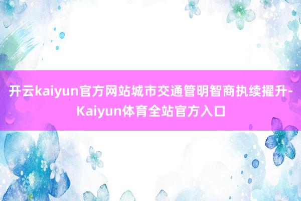 开云kaiyun官方网站　　城市交通管明智商执续擢升-Kaiyun体育全站官方入口