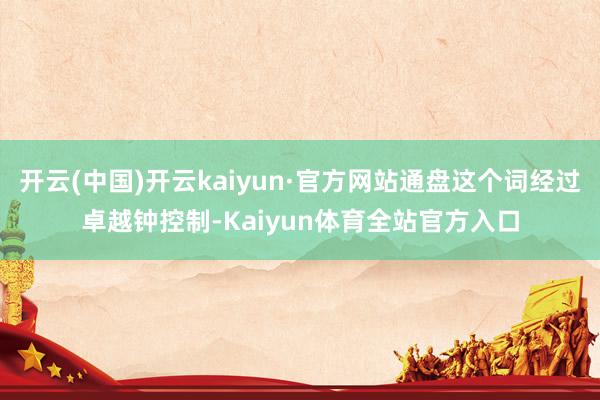 开云(中国)开云kaiyun·官方网站通盘这个词经过卓越钟控制-Kaiyun体育全站官方入口