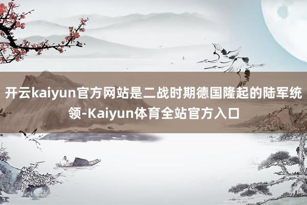 开云kaiyun官方网站是二战时期德国隆起的陆军统领-Kaiyun体育全站官方入口