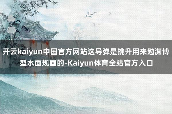 开云kaiyun中国官方网站这导弹是挑升用来勉渊博型水面规画的-Kaiyun体育全站官方入口