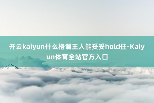 开云kaiyun什么格调王人能妥妥hold住-Kaiyun体育全站官方入口