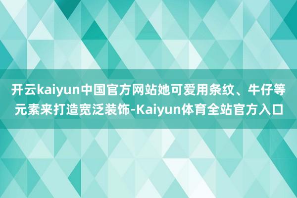 开云kaiyun中国官方网站她可爱用条纹、牛仔等元素来打造宽泛装饰-Kaiyun体育全站官方入口