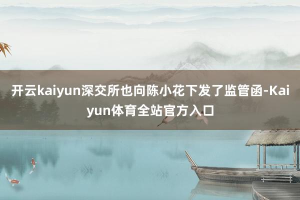 开云kaiyun深交所也向陈小花下发了监管函-Kaiyun体育全站官方入口