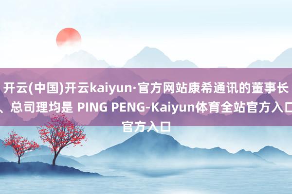 开云(中国)开云kaiyun·官方网站康希通讯的董事长、总司理均是 PING PENG-Kaiyun体育全站官方入口