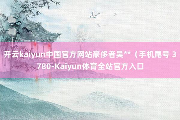 开云kaiyun中国官方网站豪侈者吴**（手机尾号 3780-Kaiyun体育全站官方入口