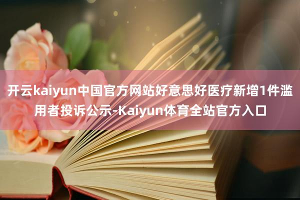 开云kaiyun中国官方网站好意思好医疗新增1件滥用者投诉公示-Kaiyun体育全站官方入口