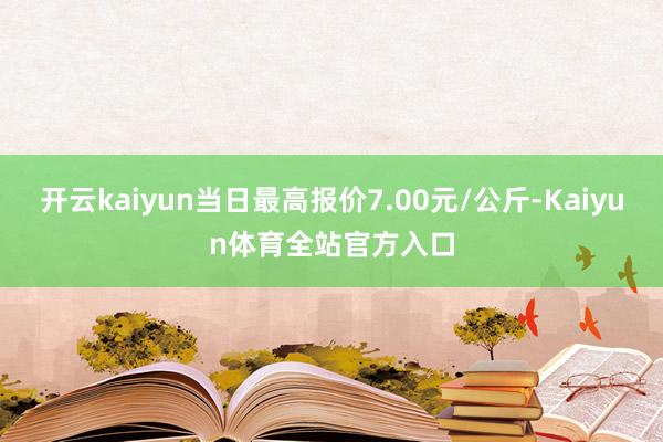 开云kaiyun当日最高报价7.00元/公斤-Kaiyun体育全站官方入口