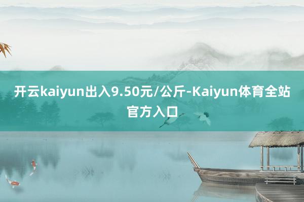 开云kaiyun出入9.50元/公斤-Kaiyun体育全站官方入口