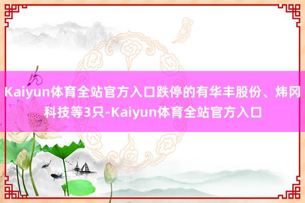 Kaiyun体育全站官方入口跌停的有华丰股份、炜冈科技等3只-Kaiyun体育全站官方入口