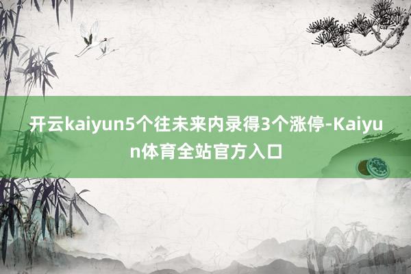 开云kaiyun5个往未来内录得3个涨停-Kaiyun体育全站官方入口