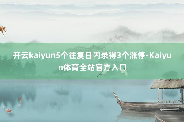 开云kaiyun5个往复日内录得3个涨停-Kaiyun体育全站官方入口