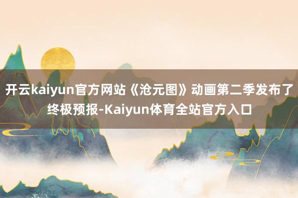 开云kaiyun官方网站《沧元图》动画第二季发布了终极预报-Kaiyun体育全站官方入口