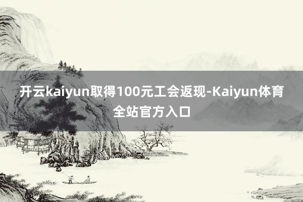 开云kaiyun取得100元工会返现-Kaiyun体育全站官方入口