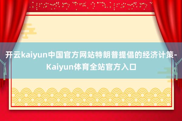 开云kaiyun中国官方网站特朗普提倡的经济计策-Kaiyun体育全站官方入口