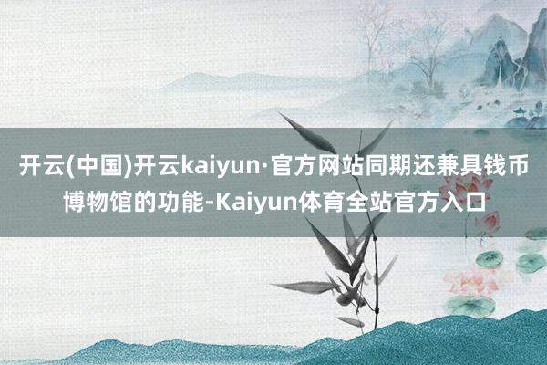 开云(中国)开云kaiyun·官方网站同期还兼具钱币博物馆的功能-Kaiyun体育全站官方入口