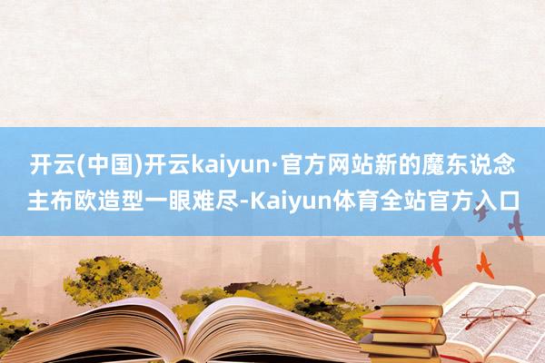 开云(中国)开云kaiyun·官方网站新的魔东说念主布欧造型一眼难尽-Kaiyun体育全站官方入口