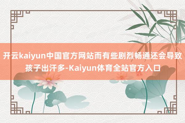 开云kaiyun中国官方网站而有些剧烈畅通还会导致孩子出汗多-Kaiyun体育全站官方入口