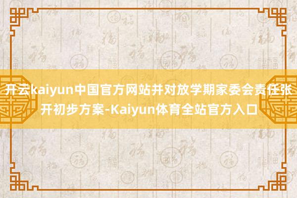 开云kaiyun中国官方网站并对放学期家委会责任张开初步方案-Kaiyun体育全站官方入口