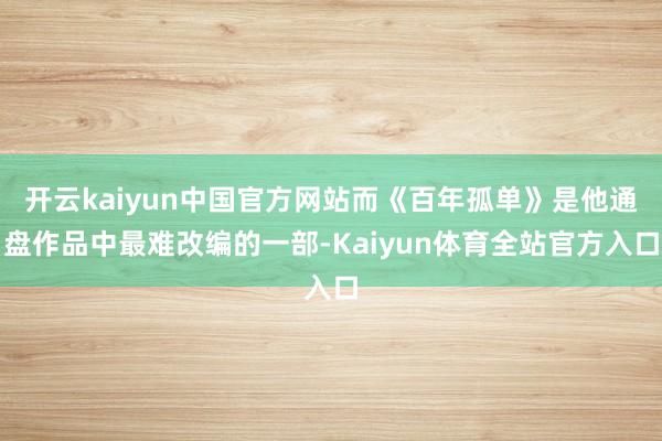 开云kaiyun中国官方网站而《百年孤单》是他通盘作品中最难改编的一部-Kaiyun体育全站官方入口