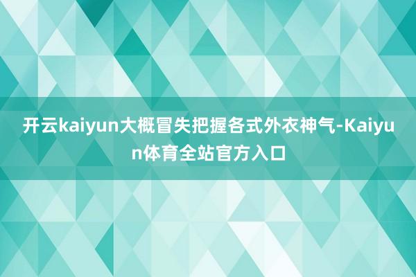 开云kaiyun大概冒失把握各式外衣神气-Kaiyun体育全站官方入口