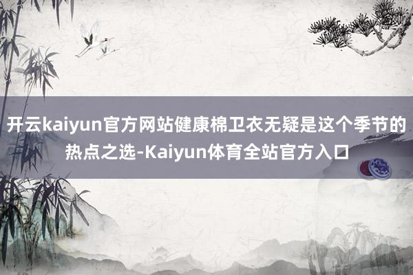 开云kaiyun官方网站健康棉卫衣无疑是这个季节的热点之选-Kaiyun体育全站官方入口