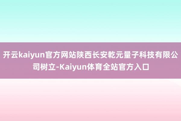 开云kaiyun官方网站陕西长安乾元量子科技有限公司树立-Kaiyun体育全站官方入口