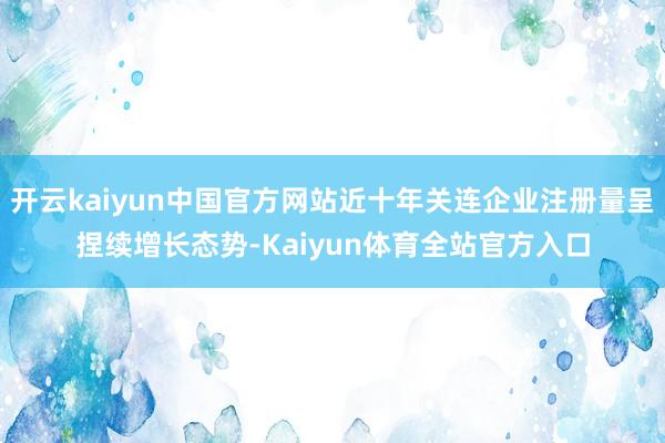 开云kaiyun中国官方网站近十年关连企业注册量呈捏续增长态势-Kaiyun体育全站官方入口