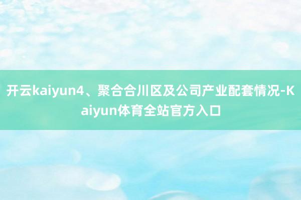 开云kaiyun4、聚合合川区及公司产业配套情况-Kaiyun体育全站官方入口