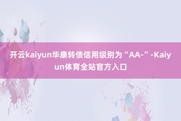开云kaiyun华康转债信用级别为“AA-”-Kaiyun体育全站官方入口