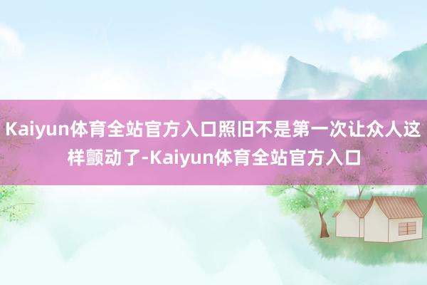 Kaiyun体育全站官方入口照旧不是第一次让众人这样颤动了-Kaiyun体育全站官方入口