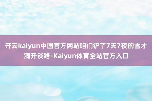 开云kaiyun中国官方网站咱们铲了7天7夜的雪才洞开谈路-Kaiyun体育全站官方入口