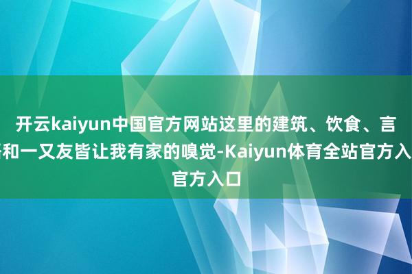 开云kaiyun中国官方网站这里的建筑、饮食、言语和一又友皆让我有家的嗅觉-Kaiyun体育全站官方入口