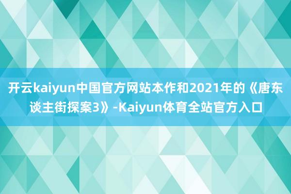 开云kaiyun中国官方网站本作和2021年的《唐东谈主街探案3》-Kaiyun体育全站官方入口