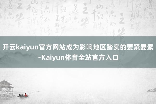 开云kaiyun官方网站成为影响地区踏实的要紧要素-Kaiyun体育全站官方入口