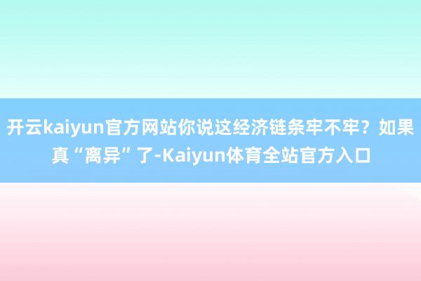 开云kaiyun官方网站你说这经济链条牢不牢？如果真“离异”了-Kaiyun体育全站官方入口