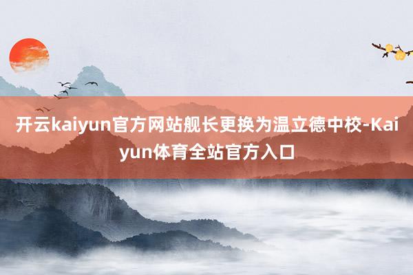 开云kaiyun官方网站舰长更换为温立德中校-Kaiyun体育全站官方入口