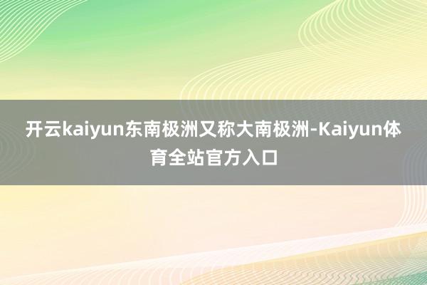 开云kaiyun东南极洲又称大南极洲-Kaiyun体育全站官方入口