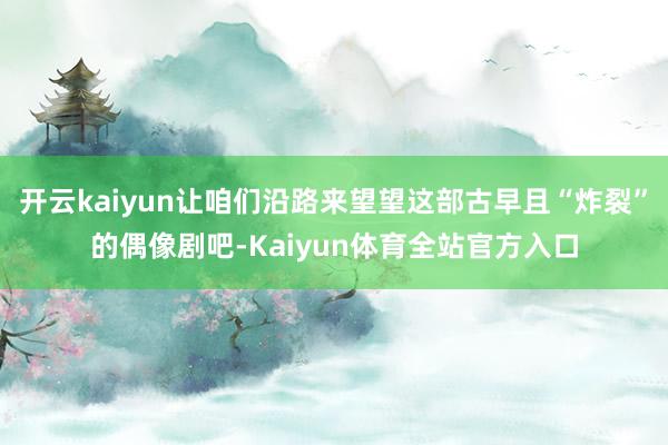 开云kaiyun让咱们沿路来望望这部古早且“炸裂”的偶像剧吧-Kaiyun体育全站官方入口