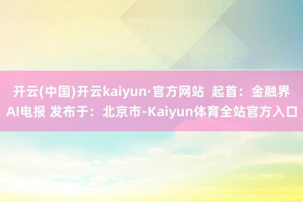 开云(中国)开云kaiyun·官方网站  起首：金融界AI电报 发布于：北京市-Kaiyun体育全站官方入口