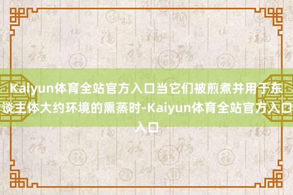 Kaiyun体育全站官方入口当它们被煎煮并用于东谈主体大约环境的熏蒸时-Kaiyun体育全站官方入口