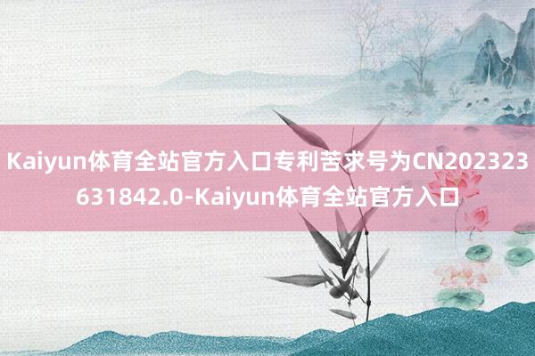 Kaiyun体育全站官方入口专利苦求号为CN202323631842.0-Kaiyun体育全站官方入口